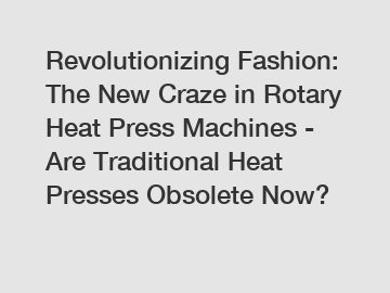 Revolutionizing Fashion: The New Craze in Rotary Heat Press Machines - Are Traditional Heat Presses Obsolete Now?