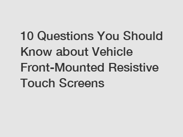 10 Questions You Should Know about Vehicle Front-Mounted Resistive Touch Screens