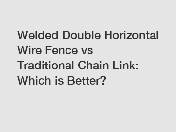 Welded Double Horizontal Wire Fence vs Traditional Chain Link: Which is Better?