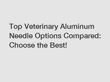 Top Veterinary Aluminum Needle Options Compared: Choose the Best! Top Veterinary Aluminum Needle Options Compared: Choose the Best!
