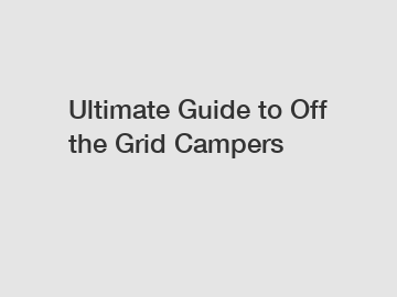 Ultimate Guide to Off the Grid Campers