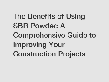 The Benefits of Using SBR Powder: A Comprehensive Guide to Improving Your Construction Projects