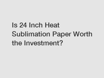 Is 24 Inch Heat Sublimation Paper Worth the Investment?