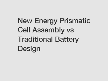 New Energy Prismatic Cell Assembly vs Traditional Battery Design
