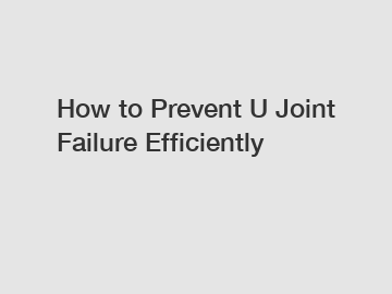 How to Prevent U Joint Failure Efficiently