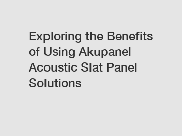 Exploring the Benefits of Using Akupanel Acoustic Slat Panel Solutions