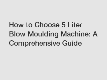 How to Choose 5 Liter Blow Moulding Machine: A Comprehensive Guide