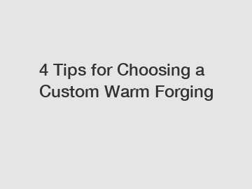4 Tips for Choosing a Custom Warm Forging