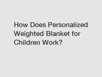 How Does Personalized Weighted Blanket for Children Work?