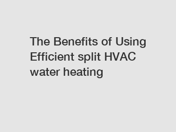 The Benefits of Using Efficient split HVAC water heating