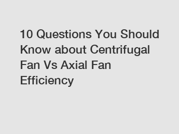 10 Questions You Should Know about Centrifugal Fan Vs Axial Fan Efficiency