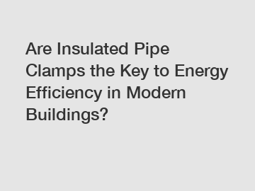 Are Insulated Pipe Clamps the Key to Energy Efficiency in Modern Buildings?