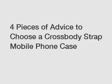 4 Pieces of Advice to Choose a Crossbody Strap Mobile Phone Case