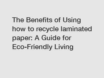 The Benefits of Using how to recycle laminated paper: A Guide for Eco-Friendly Living