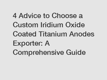 4 Advice to Choose a Custom Iridium Oxide Coated Titanium Anodes Exporter: A Comprehensive Guide