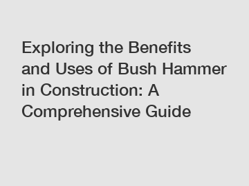 Exploring the Benefits and Uses of Bush Hammer in Construction: A Comprehensive Guide