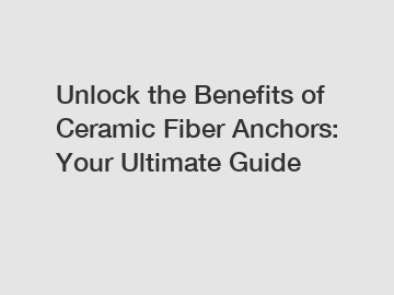 Unlock the Benefits of Ceramic Fiber Anchors: Your Ultimate Guide