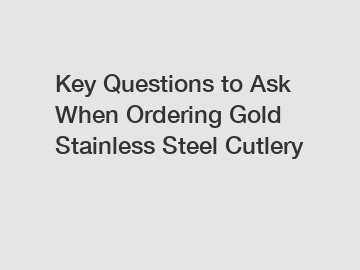 Key Questions to Ask When Ordering Gold Stainless Steel Cutlery