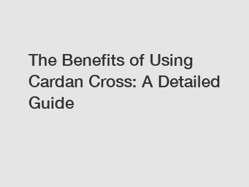 The Benefits of Using Cardan Cross: A Detailed Guide