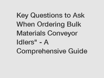 Key Questions to Ask When Ordering Bulk Materials Conveyor Idlers" - A Comprehensive Guide