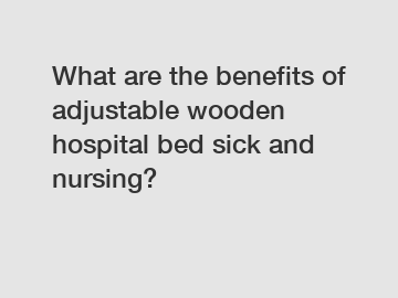 What are the benefits of adjustable wooden hospital bed sick and nursing?