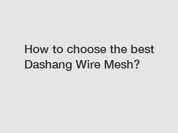 How to choose the best Dashang Wire Mesh?