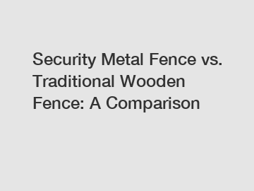 Security Metal Fence vs. Traditional Wooden Fence: A Comparison