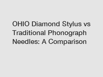 OHIO Diamond Stylus vs Traditional Phonograph Needles: A Comparison