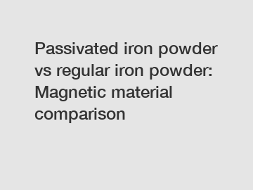 Passivated iron powder vs regular iron powder: Magnetic material comparison