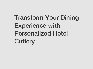 Transform Your Dining Experience with Personalized Hotel Cutlery