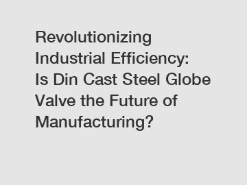 Revolutionizing Industrial Efficiency: Is Din Cast Steel Globe Valve the Future of Manufacturing?