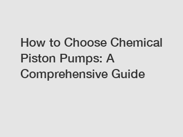 How to Choose Chemical Piston Pumps: A Comprehensive Guide