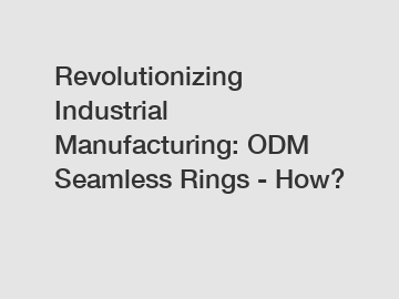 Revolutionizing Industrial Manufacturing: ODM Seamless Rings - How?