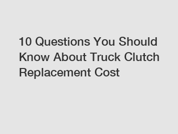 10 Questions You Should Know About Truck Clutch Replacement Cost