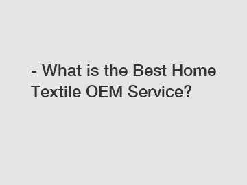- What is the Best Home Textile OEM Service?