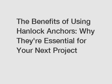 The Benefits of Using Hanlock Anchors: Why They're Essential for Your Next Project