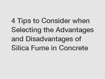 4 Tips to Consider when Selecting the Advantages and Disadvantages of Silica Fume in Concrete