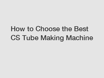 How to Choose the Best CS Tube Making Machine
