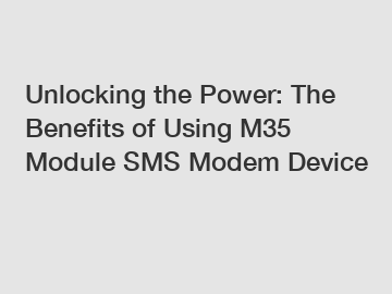 Unlocking the Power: The Benefits of Using M35 Module SMS Modem Device