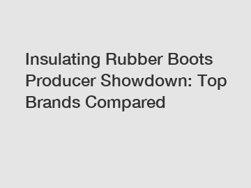 Insulating Rubber Boots Producer Showdown: Top Brands Compared