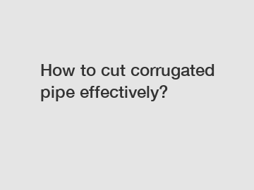 How to cut corrugated pipe effectively?