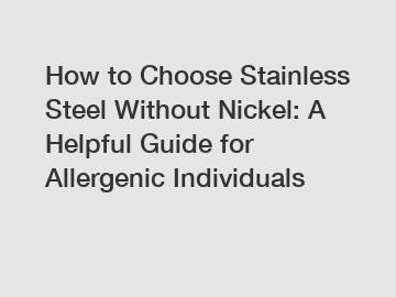 How to Choose Stainless Steel Without Nickel: A Helpful Guide for Allergenic Individuals