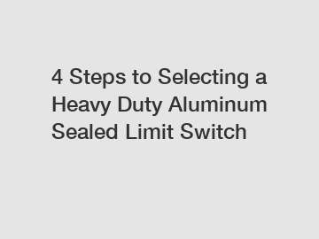 4 Steps to Selecting a Heavy Duty Aluminum Sealed Limit Switch