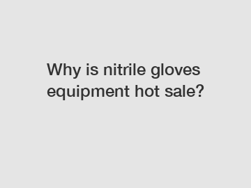 Why is nitrile gloves equipment hot sale?