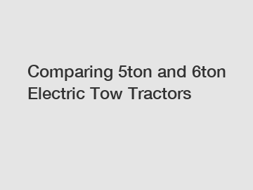 Comparing 5ton and 6ton Electric Tow Tractors