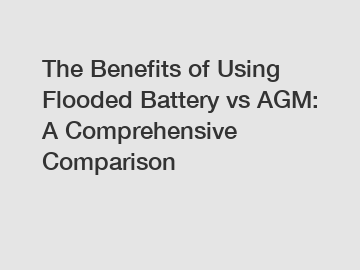 The Benefits of Using Flooded Battery vs AGM: A Comprehensive Comparison