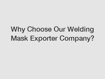 Why Choose Our Welding Mask Exporter Company?