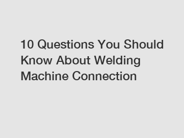 10 Questions You Should Know About Welding Machine Connection