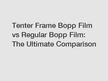 Tenter Frame Bopp Film vs Regular Bopp Film: The Ultimate Comparison