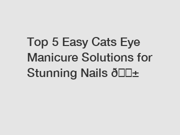 Top 5 Easy Cats Eye Manicure Solutions for Stunning Nails 